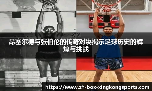 昂塞尔德与张伯伦的传奇对决揭示足球历史的辉煌与挑战