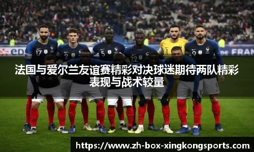 法国与爱尔兰友谊赛精彩对决球迷期待两队精彩表现与战术较量