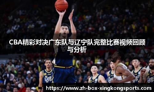 CBA精彩对决广东队与辽宁队完整比赛视频回顾与分析