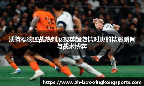 沃特福德迎战热刺展现英超激情对决的精彩瞬间与战术博弈