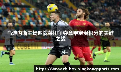 乌迪内斯主场迎战莱切争夺意甲宝贵积分的关键之战