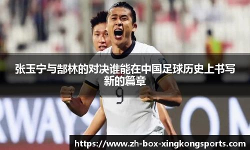 张玉宁与郜林的对决谁能在中国足球历史上书写新的篇章