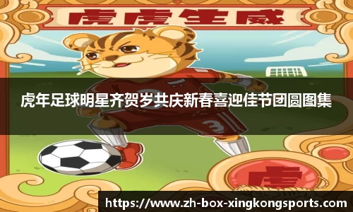 虎年足球明星齐贺岁共庆新春喜迎佳节团圆图集
