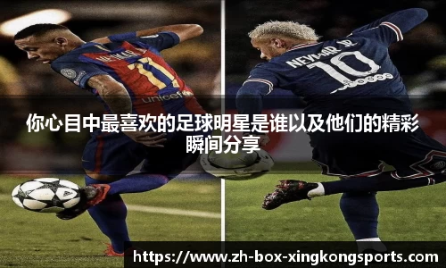 你心目中最喜欢的足球明星是谁以及他们的精彩瞬间分享