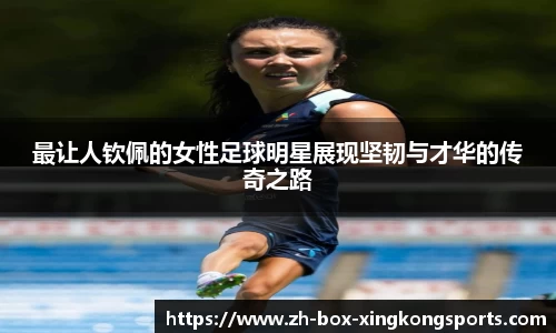 最让人钦佩的女性足球明星展现坚韧与才华的传奇之路